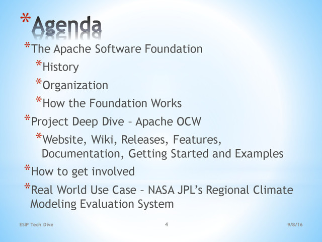 9/8/16
ESIP Tech Dive 4
*
*The Apache Software Foundation
*History
*Organization
*How the Foundation Works
*Project Deep Dive – Apache OCW
*Website, Wiki, Releases, Features,
Documentation, Getting Started and Examples
*How to get involved
*Real World Use Case – NASA JPL’s Regional Climate
Modeling Evaluation System
