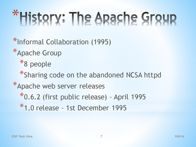 9/8/16
ESIP Tech Dive 7
*
*Informal Collaboration (1995)
*Apache Group
*8 people
*Sharing code on the abandoned NCSA httpd
*Apache web server releases
*0.6.2 (first public release) – April 1995
*1.0 release – 1st December 1995
