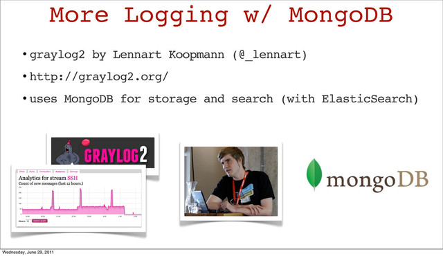 • graylog2 by Lennart Koopmann (@_lennart)
• http://graylog2.org/
• uses MongoDB for storage and search (with ElasticSearch)
More Logging w/ MongoDB
Wednesday, June 29, 2011

