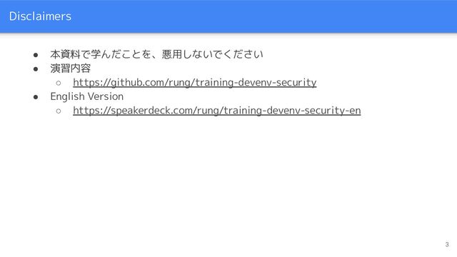 Disclaimers
● 本資料で学んだことを、悪用しないでください
● 演習内容
○ https://github.com/rung/training-devenv-security
● English Version
○ https://speakerdeck.com/rung/training-devenv-security-en
3
