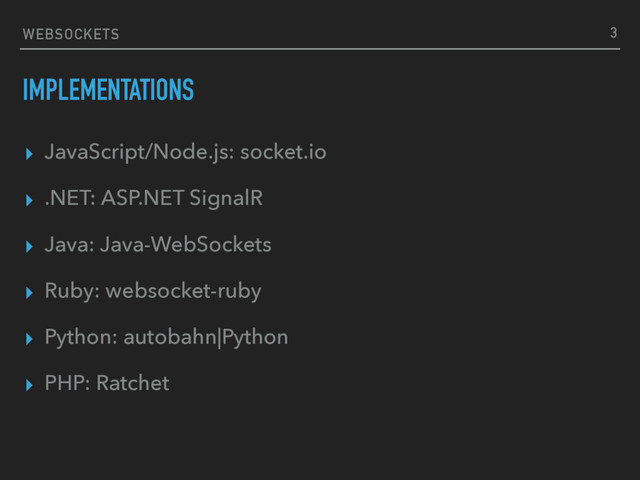 WEBSOCKETS
IMPLEMENTATIONS
▸ JavaScript/Node.js: socket.io
▸ .NET: ASP.NET SignalR
▸ Java: Java-WebSockets
▸ Ruby: websocket-ruby
▸ Python: autobahn|Python
▸ PHP: Ratchet
3
