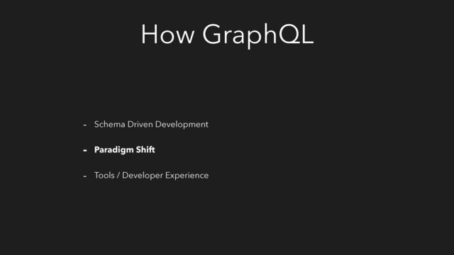 How GraphQL
- Schema Driven Development
- Paradigm Shift
- Tools / Developer Experience
