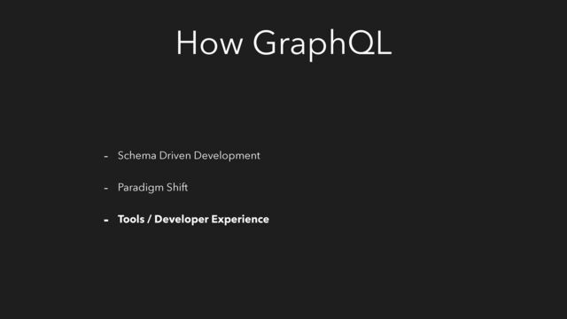 How GraphQL
- Schema Driven Development
- Paradigm Shift
- Tools / Developer Experience
