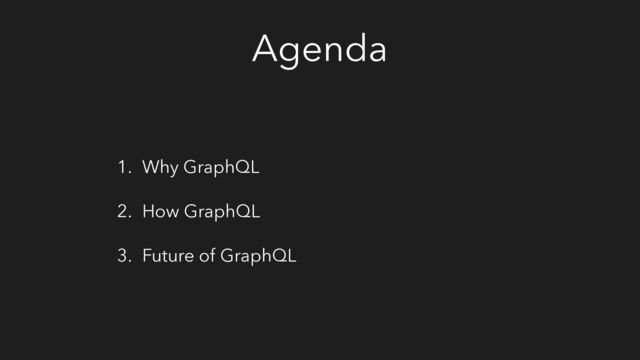 Agenda
1. Why GraphQL
2. How GraphQL
3. Future of GraphQL
