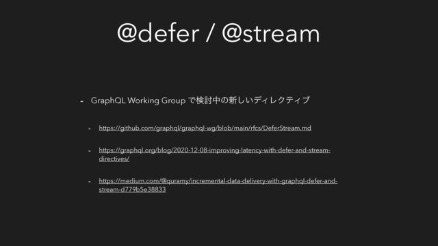 @defer / @stream
- GraphQL Working Group Ͱݕ౼தͷ৽͍͠σΟϨΫςΟϒ
- https://github.com/graphql/graphql-wg/blob/main/rfcs/DeferStream.md
- https://graphql.org/blog/2020-12-08-improving-latency-with-defer-and-stream-
directives/
- https://medium.com/@quramy/incremental-data-delivery-with-graphql-defer-and-
stream-d779b5e38833

