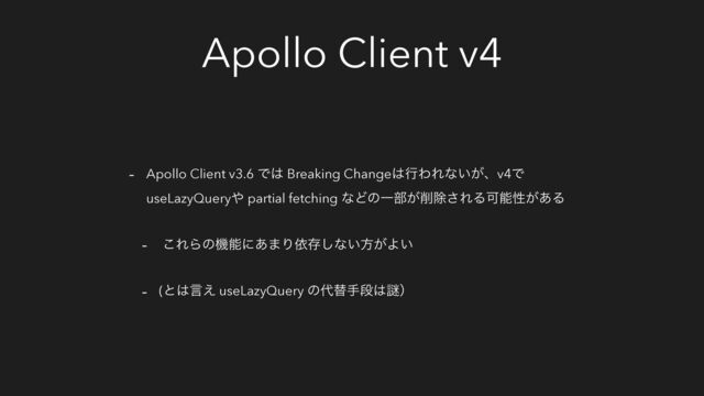 Apollo Client v4
- Apollo Client v3.6 Ͱ͸ Breaking Change͸ߦΘΕͳ͍͕ɺv4Ͱ
useLazyQuery΍ partial fetching ͳͲͷҰ෦͕࡟আ͞ΕΔՄೳੑ͕͋Δ
- ͜ΕΒͷػೳʹ͋·Γґଘ͠ͳ͍ํ͕Α͍
- (ͱ͸ݴ͑ useLazyQuery ͷ୅ସखஈ͸Ṗʣ
