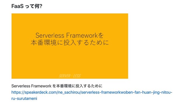 FaaS って何?
Serverless Framework を本番環境に投入するために
https://speakerdeck.com/ne_sachirou/serverless‑frameworkwoben‑fan‑huan‑jing‑nitou‑
ru‑surutameni
