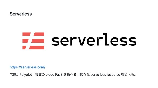 Serverless
https://serverless.com/
老舗。Polyglot。複數の cloud FaaS を扱へる。樣々な serverless resource を扱へる。
