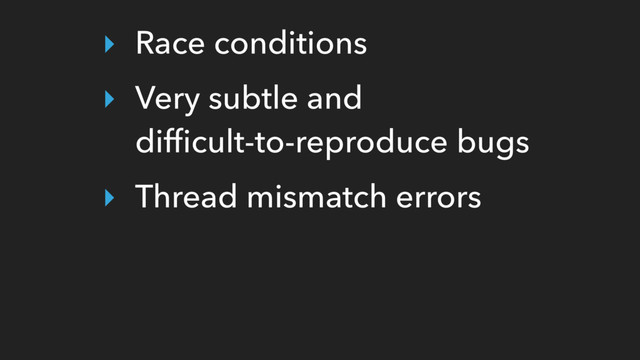 ‣ Race conditions
‣ Very subtle and 
difﬁcult-to-reproduce bugs
‣ Thread mismatch errors
