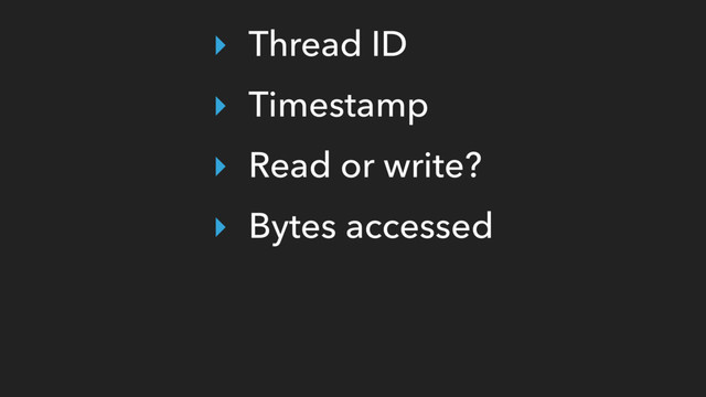 ‣ Thread ID
‣ Timestamp
‣ Read or write?
‣ Bytes accessed
