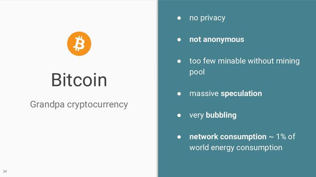 Bitcoin
● no privacy
● not anonymous
● too few minable without mining
pool
● massive speculation
● very bubbling
● network consumption ~ 1% of
world energy consumption
Grandpa cryptocurrency
34

