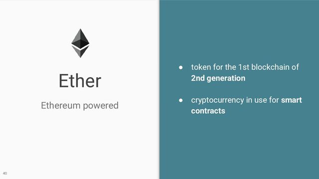 Ether
Ethereum powered
40
● token for the 1st blockchain of
2nd generation
● cryptocurrency in use for smart
contracts
