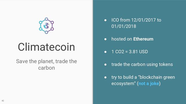 42
● ICO from 12/01/2017 to
01/01/2018
● hosted on Ethereum
● 1 CO2 = 3.81 USD
● trade the carbon using tokens
● try to build a “blockchain green
ecosystem” (not a joke)
Climatecoin
Save the planet, trade the
carbon

