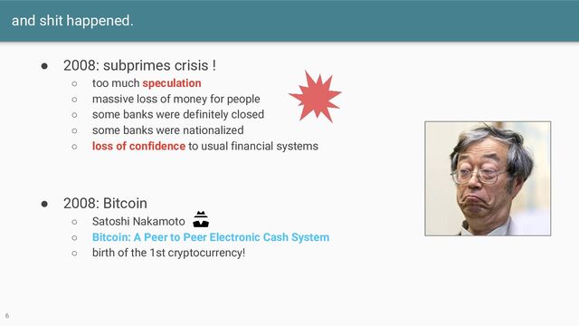 and shit happened.
● 2008: subprimes crisis !
○ too much speculation
○ massive loss of money for people
○ some banks were definitely closed
○ some banks were nationalized
○ loss of confidence to usual financial systems
● 2008: Bitcoin
○ Satoshi Nakamoto
○ Bitcoin: A Peer to Peer Electronic Cash System
○ birth of the 1st cryptocurrency!
6
