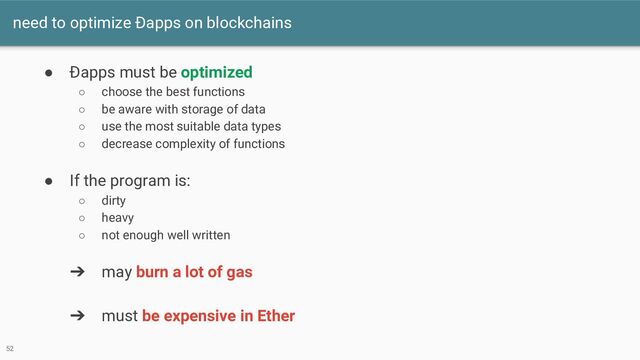 need to optimize Ðapps on blockchains
52
● Ðapps must be optimized
○ choose the best functions
○ be aware with storage of data
○ use the most suitable data types
○ decrease complexity of functions
● If the program is:
○ dirty
○ heavy
○ not enough well written
➔ may burn a lot of gas
➔ must be expensive in Ether
