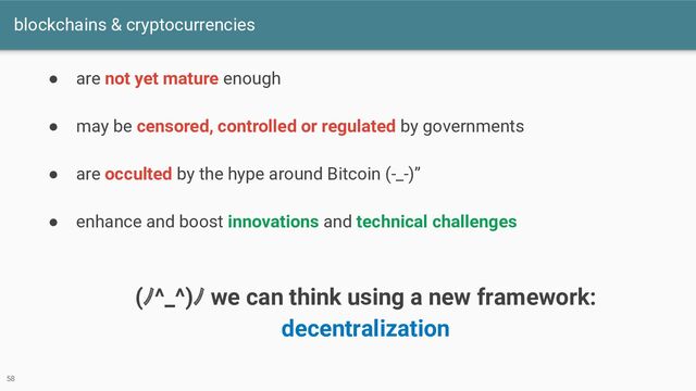 blockchains & cryptocurrencies
58
● are not yet mature enough
● may be censored, controlled or regulated by governments
● are occulted by the hype around Bitcoin (-_-)”
● enhance and boost innovations and technical challenges
(ﾉ^_^)ﾉ we can think using a new framework:
decentralization
