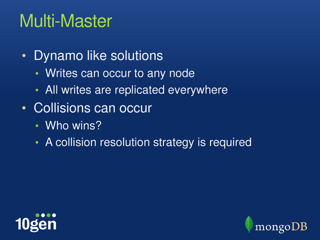 Multi-Master
• Dynamo like solutions
• Writes can occur to any node
• All writes are replicated everywhere
• Collisions can occur
• Who wins?
• A collision resolution strategy is required
