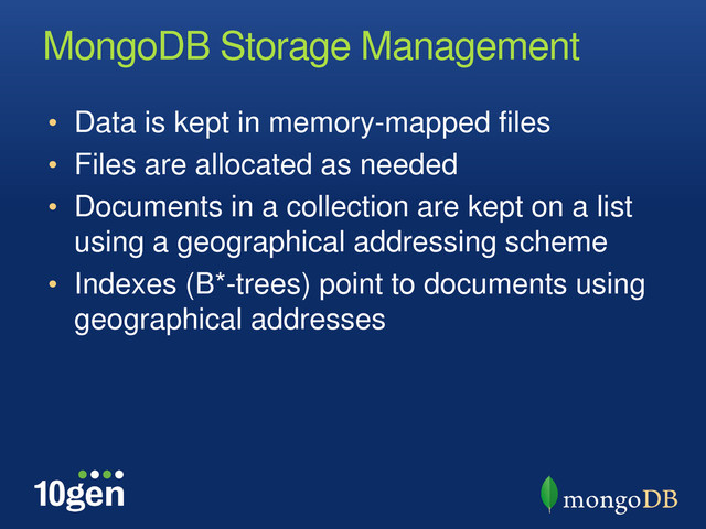 MongoDB Storage Management
• Data is kept in memory-mapped files
• Files are allocated as needed
• Documents in a collection are kept on a list
using a geographical addressing scheme
• Indexes (B*-trees) point to documents using
geographical addresses
