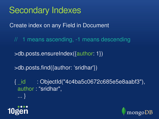 Secondary Indexes
Create index on any Field in Document
// 1 means ascending, -1 means descending
>db.posts.ensureIndex({author: 1})
>db.posts.find({author: „sridhar'})
{ _id : ObjectId("4c4ba5c0672c685e5e8aabf3"),
author : “sridhar",
... }
