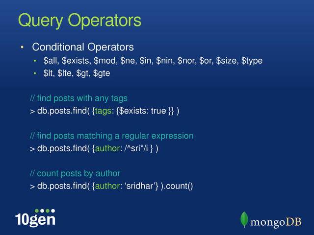 Query Operators
• Conditional Operators
• $all, $exists, $mod, $ne, $in, $nin, $nor, $or, $size, $type
• $lt, $lte, $gt, $gte
// find posts with any tags
> db.posts.find( {tags: {$exists: true }} )
// find posts matching a regular expression
> db.posts.find( {author: /^sri*/i } )
// count posts by author
> db.posts.find( {author: „sridhar‟} ).count()
