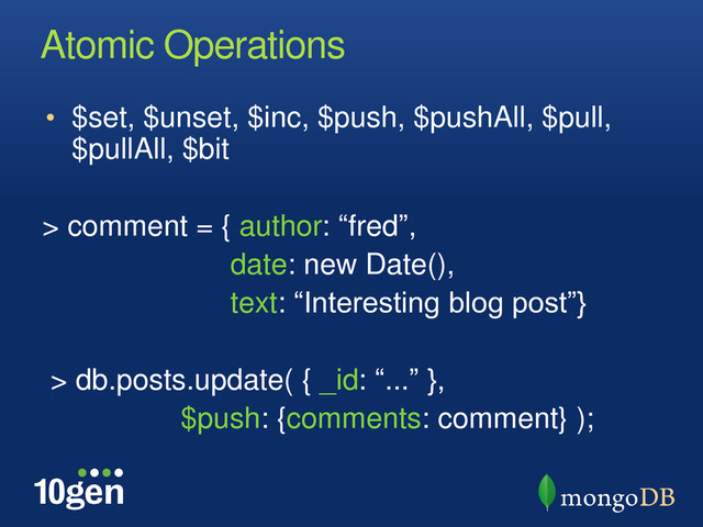 Atomic Operations
• $set, $unset, $inc, $push, $pushAll, $pull,
$pullAll, $bit
> comment = { author: “fred”,
date: new Date(),
text: “Interesting blog post”}
> db.posts.update( { _id: “...” },
$push: {comments: comment} );
