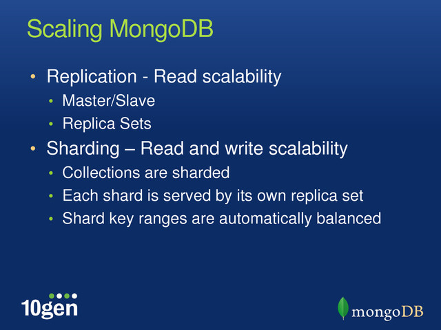 Scaling MongoDB
• Replication - Read scalability
• Master/Slave
• Replica Sets
• Sharding – Read and write scalability
• Collections are sharded
• Each shard is served by its own replica set
• Shard key ranges are automatically balanced
