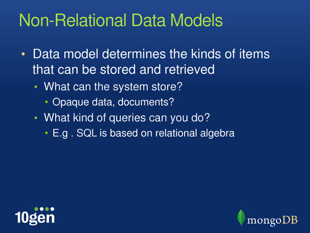 Non-Relational Data Models
• Data model determines the kinds of items
that can be stored and retrieved
• What can the system store?
• Opaque data, documents?
• What kind of queries can you do?
• E.g . SQL is based on relational algebra
