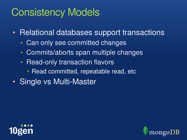 Consistency Models
• Relational databases support transactions
• Can only see committed changes
• Commits/aborts span multiple changes
• Read-only transaction flavors
• Read committed, repeatable read, etc
• Single vs Multi-Master
