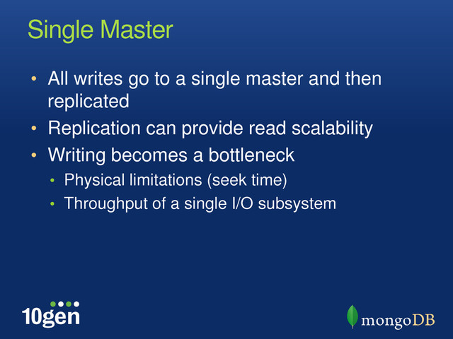 Single Master
• All writes go to a single master and then
replicated
• Replication can provide read scalability
• Writing becomes a bottleneck
• Physical limitations (seek time)
• Throughput of a single I/O subsystem
