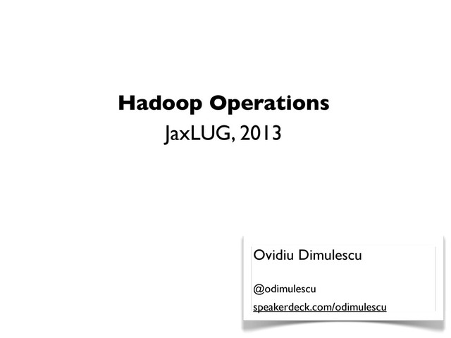 Hadoop Operations
JaxLUG, 2013
Ovidiu Dimulescu
@odimulescu
speakerdeck.com/odimulescu
