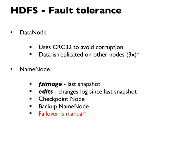 HDFS - Fault tolerance
• DataNode
 Uses CRC32 to avoid corruption
 Data is replicated on other nodes (3x)*
• NameNode
 fsimage - last snapshot
 edits - changes log since last snapshot
 Checkpoint Node
 Backup NameNode
 Failover is manual*
