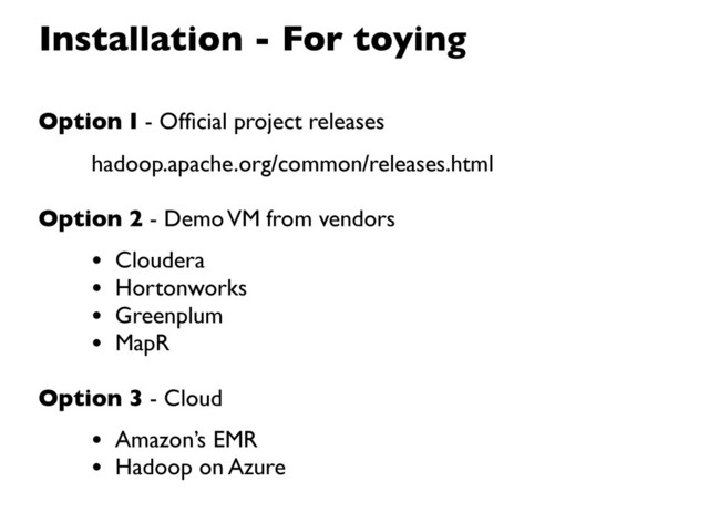 Installation - For toying
Option I - Ofﬁcial project releases
hadoop.apache.org/common/releases.html
Option 2 - Demo VM from vendors
• Cloudera
• Hortonworks
• Greenplum
• MapR
Option 3 - Cloud
• Amazon’s EMR
• Hadoop on Azure
