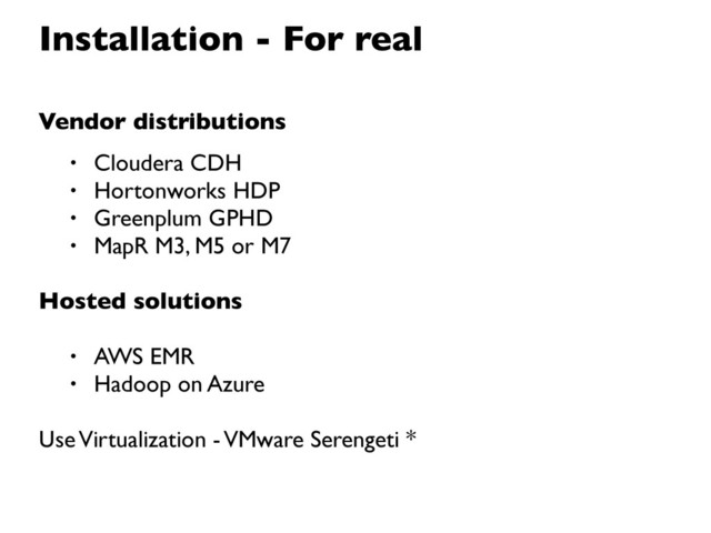 Installation - For real
Vendor distributions
• Cloudera CDH
• Hortonworks HDP
• Greenplum GPHD
• MapR M3, M5 or M7
Hosted solutions
• AWS EMR
• Hadoop on Azure
Use Virtualization - VMware Serengeti *
