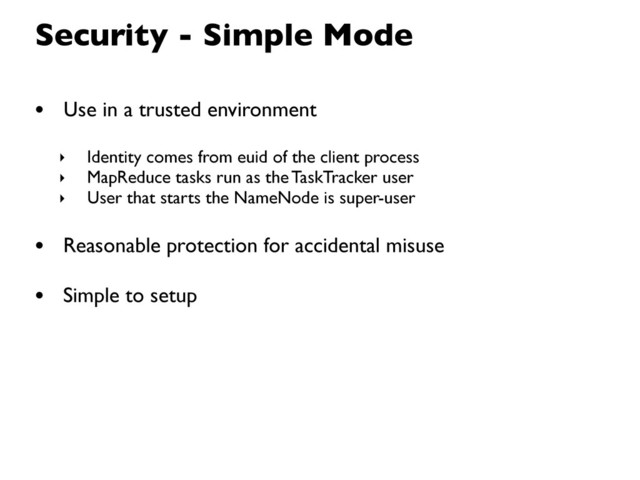 Security - Simple Mode
• Use in a trusted environment
‣ Identity comes from euid of the client process
‣ MapReduce tasks run as the TaskTracker user
‣ User that starts the NameNode is super-user
• Reasonable protection for accidental misuse
• Simple to setup
