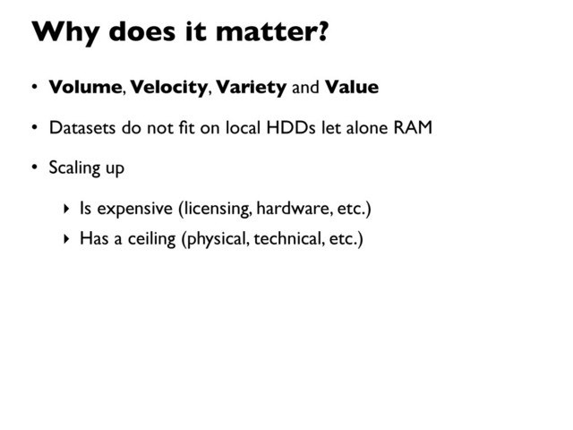 Why does it matter?
• Volume, Velocity, Variety and Value
• Datasets do not ﬁt on local HDDs let alone RAM
• Scaling up
‣ Is expensive (licensing, hardware, etc.)
‣ Has a ceiling (physical, technical, etc.)
