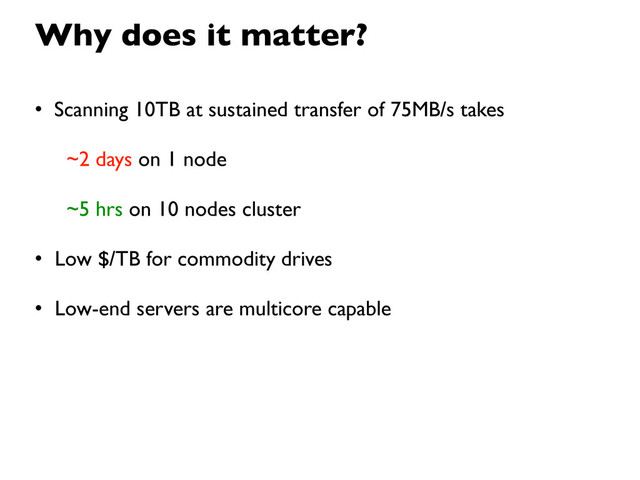 Why does it matter?
• Scanning 10TB at sustained transfer of 75MB/s takes
~2 days on 1 node
~5 hrs on 10 nodes cluster
• Low $/TB for commodity drives
• Low-end servers are multicore capable
