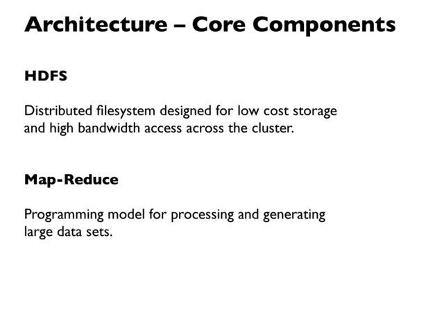 HDFS
Distributed ﬁlesystem designed for low cost storage
and high bandwidth access across the cluster.
Map-Reduce
Programming model for processing and generating
large data sets.
Architecture – Core Components
