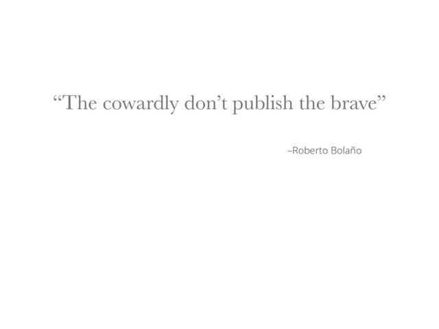 –Roberto Bolaño
“The cowardly don’t publish the brave”
