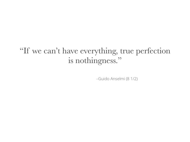 –Guido Anselmi (8 1/2)
“If we can’t have everything, true perfection
is nothingness.”
