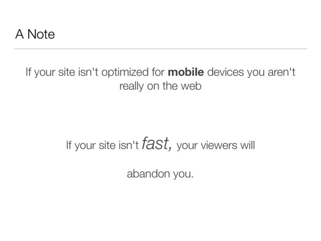 A Note
If your site isn't optimized for mobile devices you aren't
really on the web
!
If your site isn't fast, your viewers will
abandon you.
