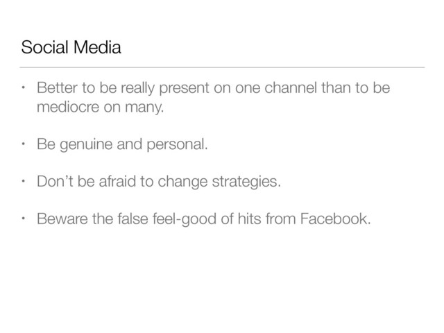 Social Media
• Better to be really present on one channel than to be
mediocre on many.
• Be genuine and personal.
• Don’t be afraid to change strategies.
• Beware the false feel-good of hits from Facebook.
