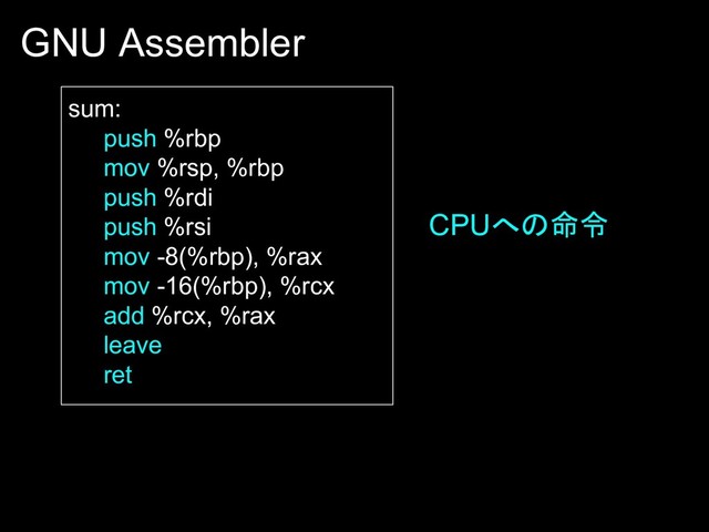 sum:
push %rbp
mov %rsp, %rbp
push %rdi
push %rsi
mov -8(%rbp), %rax
mov -16(%rbp), %rcx
add %rcx, %rax
leave
ret
GNU Assembler
CPUへの命令
