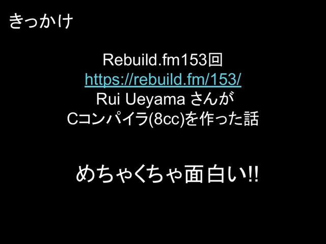 Rebuild.fm153回
https://rebuild.fm/153/
Rui Ueyama さんが
Cコンパイラ(8cc)を作った話
きっかけ
めちゃくちゃ面白い!!
