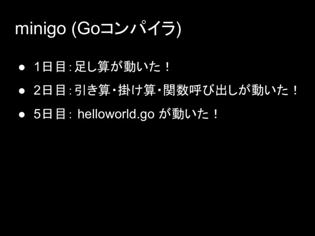 minigo (Goコンパイラ)
● 1日目：足し算が動いた！
● 2日目：引き算・掛け算・関数呼び出しが動いた！
● 5日目： helloworld.go が動いた！
