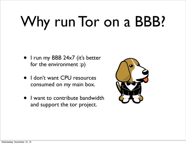 Why run Tor on a BBB?
• I run my BBB 24x7 (it’s better
for the environment :p)
• I don’t want CPU resources
consumed on my main box.
• I want to contribute bandwidth
and support the tor project.
Wednesday, November 13, 13
