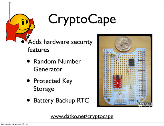 CryptoCape
• Adds hardware security
features
• Random Number
Generator
• Protected Key
Storage
• Battery Backup RTC
www.datko.net/cryptocape
Wednesday, November 13, 13
