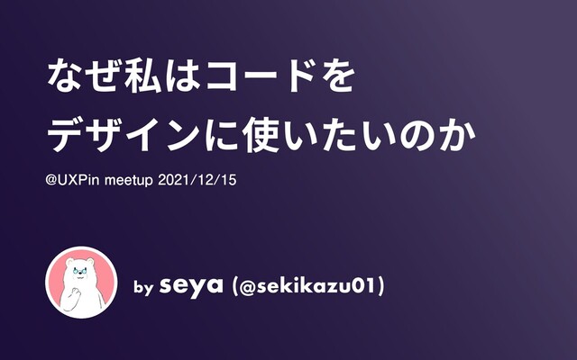 by
seya (@sekikazu01)
なぜ私はコードを

デザインに使いたいのか
@UXPin meetup 2021/12/15
