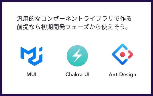 汎用的なコンポーネントライブラリで作る
前提なら初期開発フェーズから使えそう。
MUI Chakra UI Ant Design
