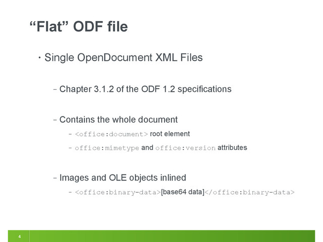 4
“Flat” ODF file
• Single OpenDocument XML Files
‒ Chapter 3.1.2 of the ODF 1.2 specifications
‒ Contains the whole document
‒  root element
‒ office:mimetype and office:version attributes
‒ Images and OLE objects inlined
‒ [base64 data]
