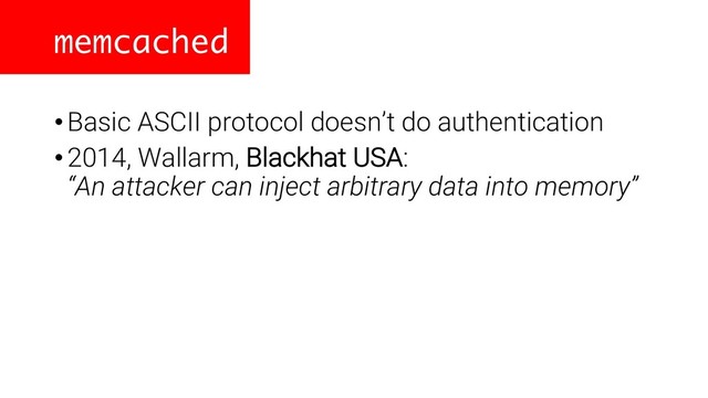 memcached
•Basic ASCII protocol doesn’t do authentication
•2014, Wallarm, Blackhat USA:
“An attacker can inject arbitrary data into memory”
